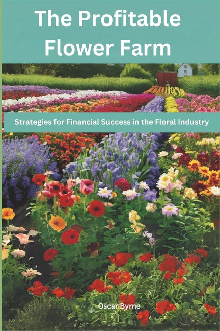 The Profitable Flower Farm: Strategies for Financial Success in the Floral Industry - Paperback