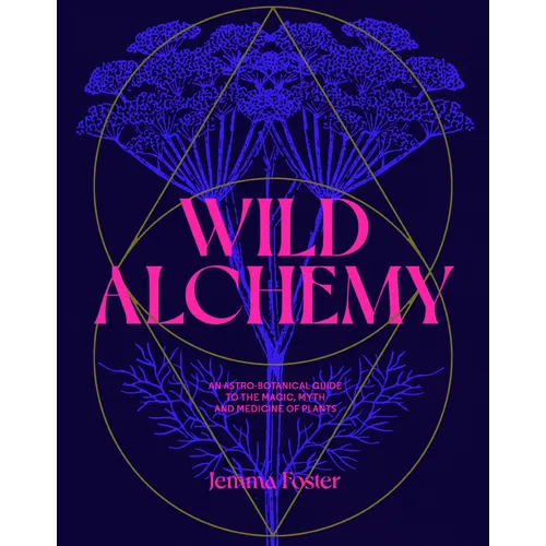 Wild Alchemy: An Astro-Botanical Guide to the Magic, Myth and Medicine of Plants - Hardcover