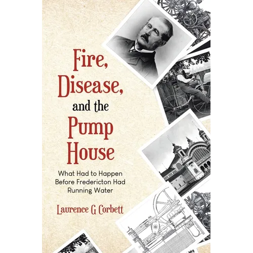 Fire, Disease, and the Pump House: What Had to Happen Before Fredericton Had Running Water - Paperback