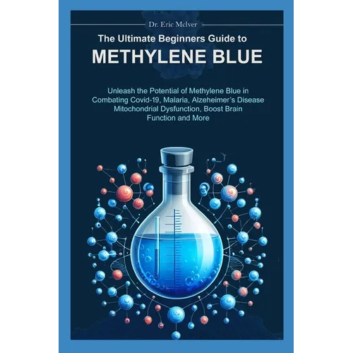 The Ultimate Beginners Guide to Methylene Blue: Unleash the Potential of Methylene Blue in Combating Covid-19, Malaria, Alzheimer's Disease, Mitochond - Paperback