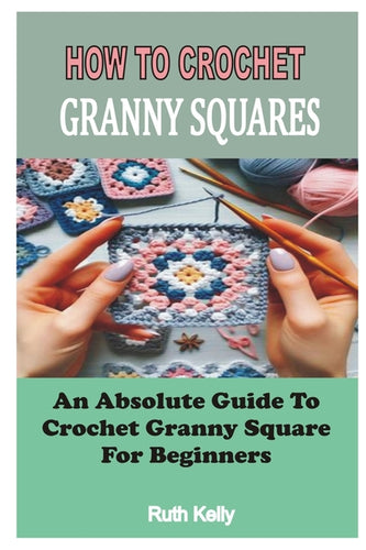 How to Crochet Granny Squares: An Absolute Guide To Crochet Granny Square For Beginners - Paperback