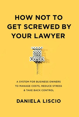 How Not To Get Screwed By Your Lawyer: A System for Business Owners to Manage Costs, Reduce Stress & Take Back Control - Hardcover