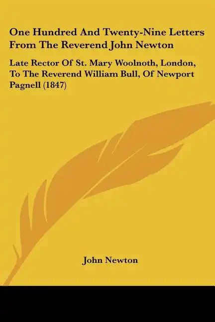 One Hundred And Twenty-Nine Letters From The Reverend John Newton: Late Rector Of St. Mary Woolnoth, London, To The Reverend William Bull, Of Newport - Paperback