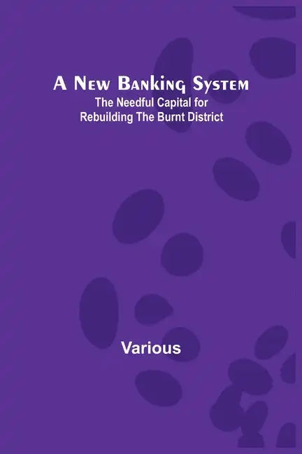 A New Banking System; The Needful Capital for Rebuilding the Burnt District - Paperback
