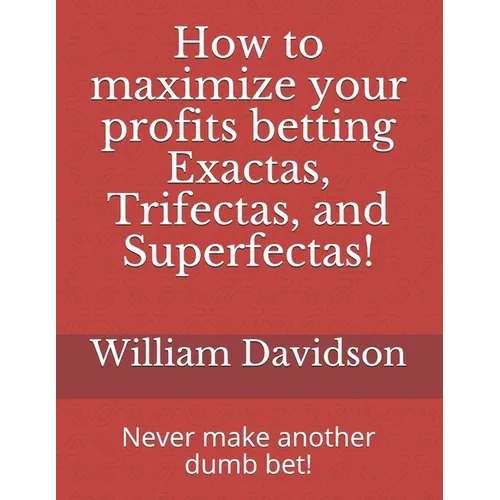 How to maximize your profits betting Exactas, Trifectas, and Superfectas!: Never make another dumb bet! - Paperback