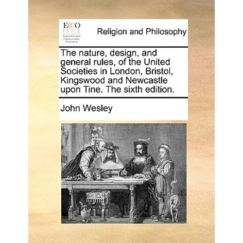 The Nature, Design, and General Rules, of the United Societies in London, Bristol, Kingswood and Newcastle Upon Tine. the Sixth Edition. - Paperback