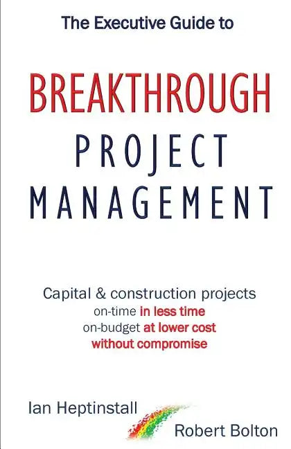 The Executive Guide to Breakthrough Project Management: Capital & Construction Projects; On-time in Less Time; On-budget at Lower Cost; Without Compro - Paperback