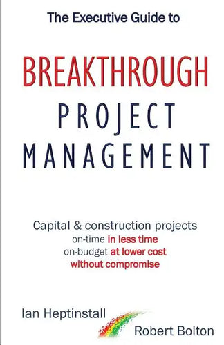 The Executive Guide to Breakthrough Project Management: Capital & Construction Projects; On-time in Less Time; On-budget at Lower Cost; Without Compro - Paperback
