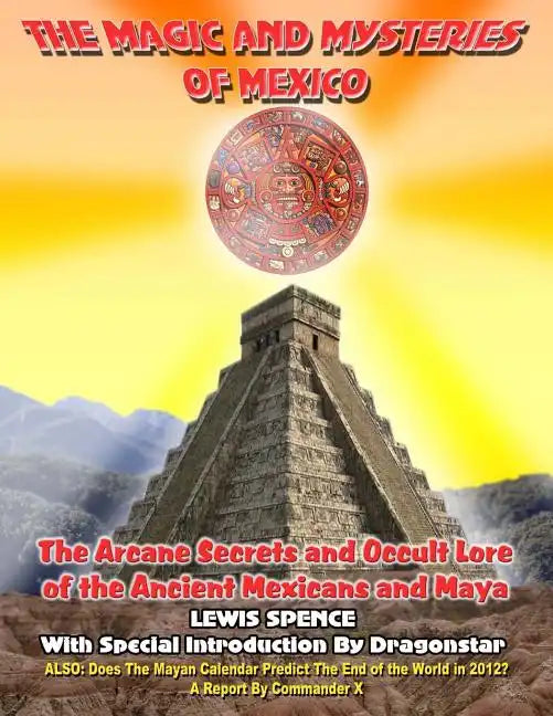 The Magick And Mysteries Of Mexico: Arcane Secrets and Occult Lore of the Ancient Mexicans and Maya - Paperback
