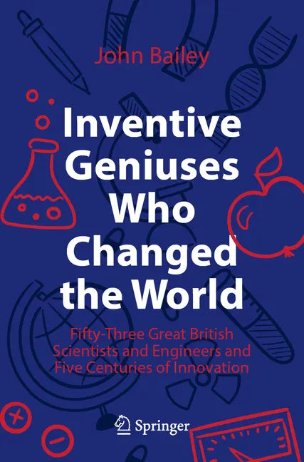 Inventive Geniuses Who Changed the World: Fifty-Three Great British Scientists and Engineers and Five Centuries of Innovation - Paperback