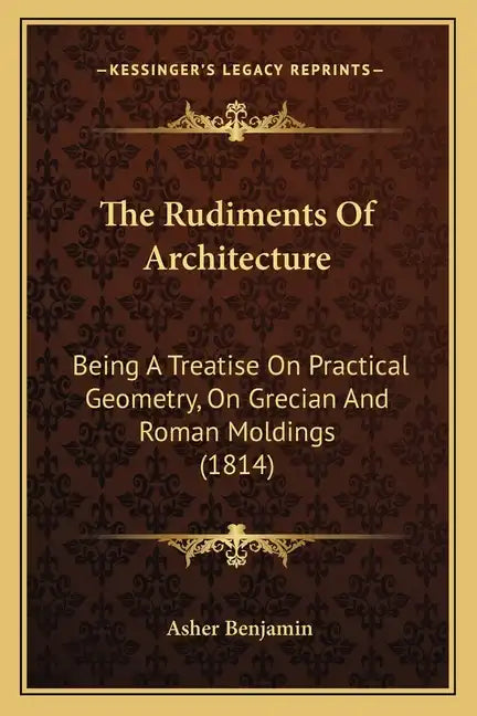 The Rudiments Of Architecture: Being A Treatise On Practical Geometry, On Grecian And Roman Moldings (1814) - Paperback