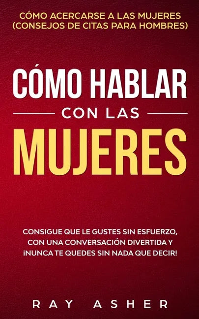 Cómo Hablar con las Mujeres: Consigue que Le Gustes Sin Esfuerzo, con una Conversación Divertida y ¡Nunca Te Quedes Sin Nada que Decir! Cómo Acerca - Paperback