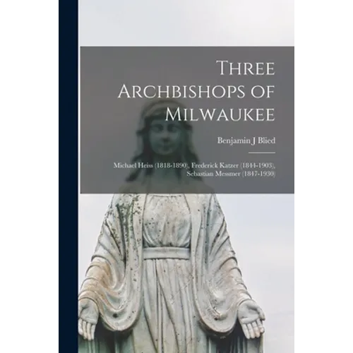 Three Archbishops of Milwaukee: Michael Heiss (1818-1890), Frederick Katzer (1844-1903), Sebastian Messmer (1847-1930) - Paperback