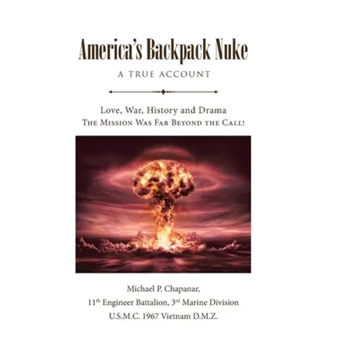 America's Backpack Nuke: A True Account: Love, War, History and Drama - The Mission Was Far Beyond the Call! - Hardcover