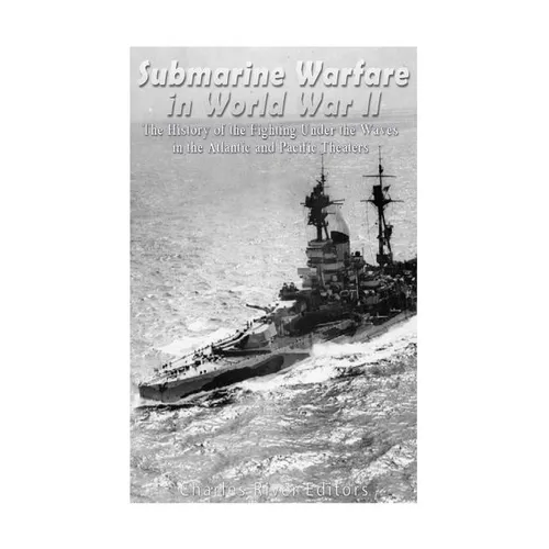 Submarine Warfare in World War II: The History of the Fighting Under the Waves in the Atlantic and Pacific Theaters - Paperback