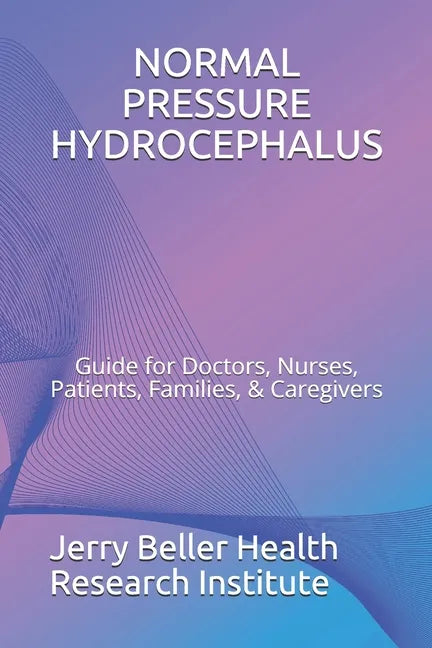 Normal Pressure Hydrocephalus: Guide for Doctors, Nurses, Patients, Families, & Caregivers - Paperback