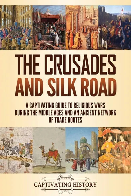 The Crusades and Silk Road: A Captivating Guide to Religious Wars During the Middle Ages and an Ancient Network of Trade Routes - Paperback
