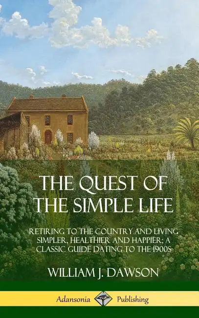The Quest of the Simple Life: Retiring to the Country and Living Simpler, Healthier and Happier; A Classic Guide Dating to the 1900s (Hardcover) - Hardcover