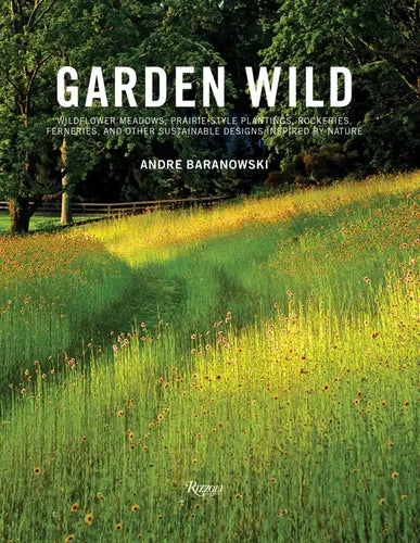 Garden Wild: Wildflower Meadows, Prairie-Style Plantings, Rockeries, Ferneries, and Other Sustainable Designs Inspired by Nature - Hardcover