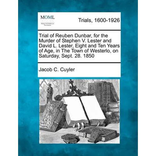 Trial of Reuben Dunbar, for the Murder of Stephen V. Lester and David L. Lester, Eight and Ten Years of Age, in the Town of Westerlo, on Saturday, Sep - Paperback