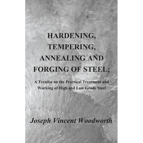 Hardening, Tempering, Annealing and Forging of Steel; A Treatise on the Practical Treatment and Working of High and Low Grade Steel - Paperback