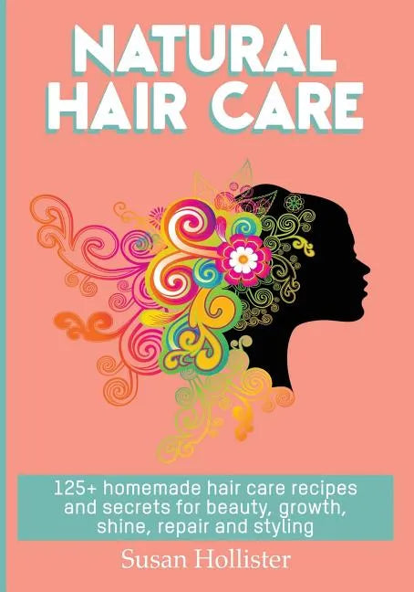 Natural Hair Care: 125+ Homemade Hair Care Recipes And Secrets For Beauty, Growth, Shine, Repair and Styling - Paperback