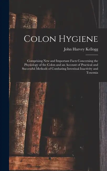 Colon Hygiene: Comprising New and Important Facts Concerning the Physiology of the Colon and an Account of Practical and Successful M - Hardcover