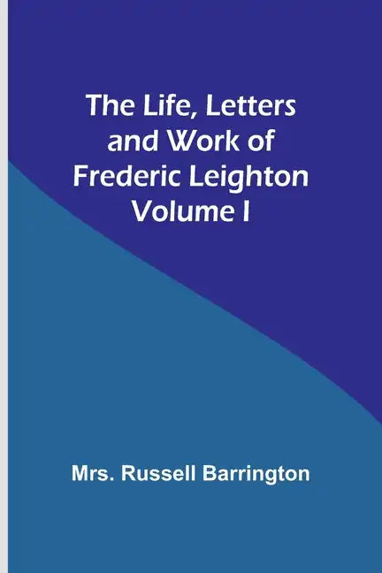 The Life, Letters and Work of Frederic Leighton. Volume I - Paperback