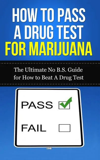How to Pass A Drug Test for Marijuana: The Ultimate No B.S. Guide for How to Beat A Drug Test - Paperback