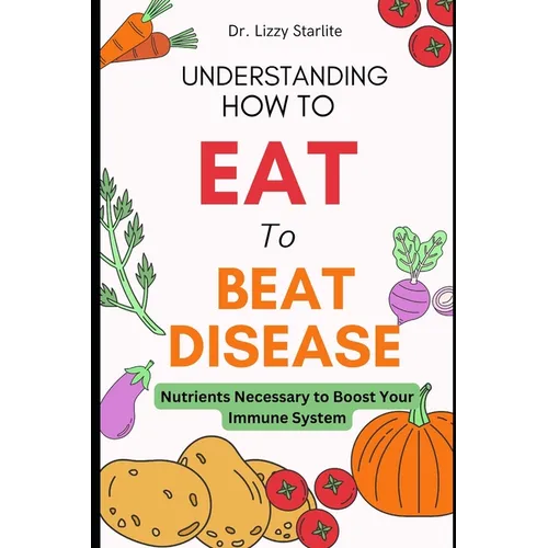 Understanding How to Eat To Beat Disease: Nutrients Necessary to Boost Your Immune System - Paperback