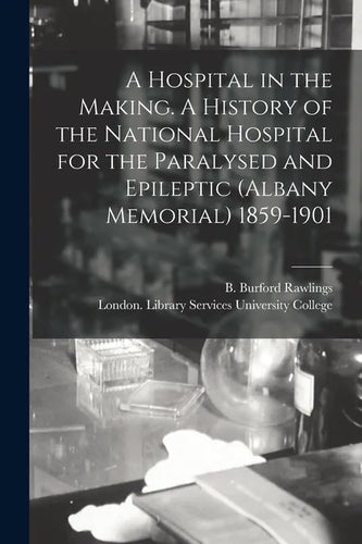 A Hospital in the Making. A History of the National Hospital for the Paralysed and Epileptic (Albany Memorial) 1859-1901 - Paperback