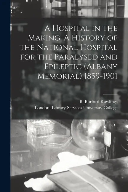 A Hospital in the Making. A History of the National Hospital for the Paralysed and Epileptic (Albany Memorial) 1859-1901 - Paperback