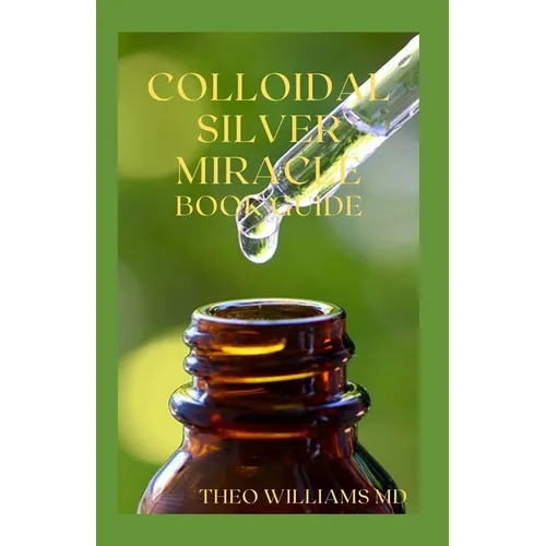 Colloidal Silver Miracle Book Guide: The Effective Guide To Natural Antibiotics And Its Health Restoring Effects - Paperback