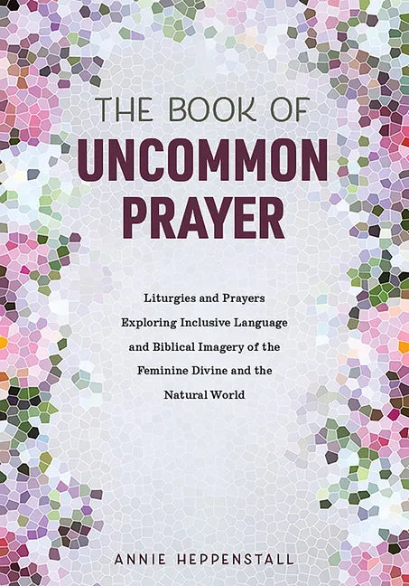 The Book of Uncommon Prayer: Liturgies and Prayers Exploring Inclusive Language and Biblical Imagery of the Feminine Divine and the Natural World - Paperback