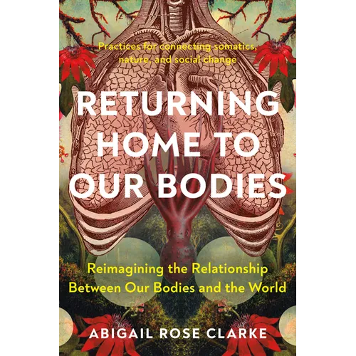 Returning Home to Our Bodies: Reimagining the Relationship Between Our Bodies and the World--Practices for Connecting Somatics, Nature, and Social Cha - Paperback