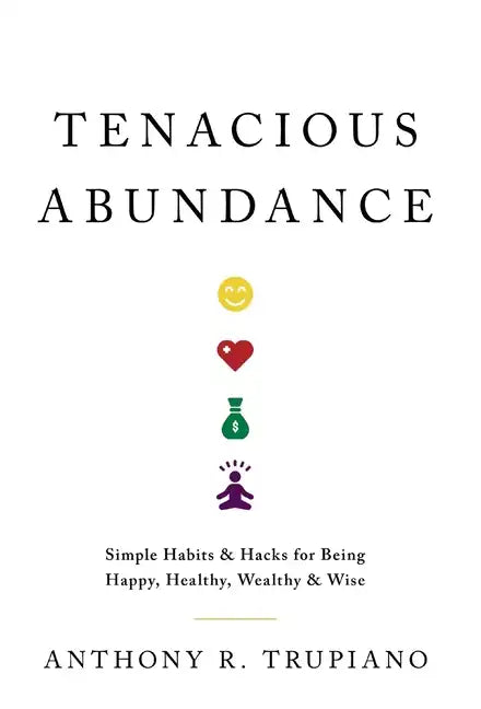 Tenacious Abundance: Simple Habits & Hacks for Being Happy, Healthy, Wealthy & Wise - Hardcover