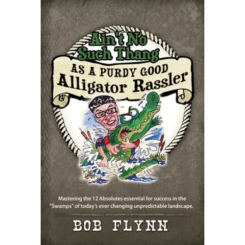 Ain't No Such Thang As A Purdy Good Alligator Rassler: Mastering the 12 Absolutes essential for success in the 