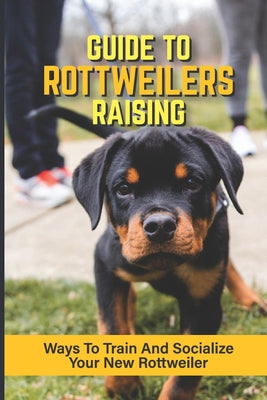 Guide To Rottweilers Raising: Ways To Train And Socialize Your New Rottweiler: Dog Games That Rottweilers Love - Paperback