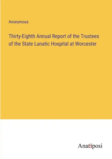 Thirty-Eighth Annual Report of the Trustees of the State Lunatic Hospital at Worcester - Paperback
