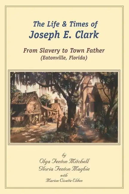 The Life and Times of Joseph E. Clark: From Slavery to Town Father (Eatonville, Florida) - Paperback