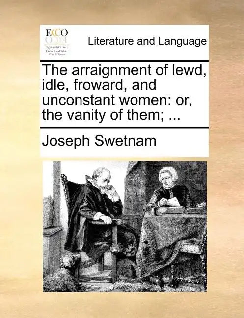 The Arraignment of Lewd, Idle, Froward, and Unconstant Women: Or, the Vanity of Them; ... - Paperback
