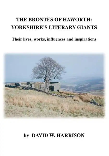 The Brontes of Haworth: Yorkshire's Literary Giants - Their Lives, Works, Influences and Inspirations - Paperback