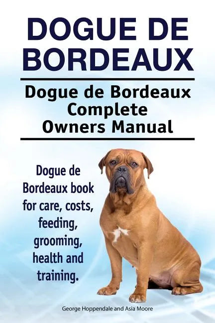Dogue de Bordeaux. Dogue de Bordeaux Complete Owners Manual. Dogue de Bordeaux book for care, costs, feeding, grooming, health and training. - Paperback