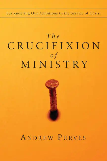 The Crucifixion of Ministry: Surrendering Our Ambitions to the Service of Christ - Paperback