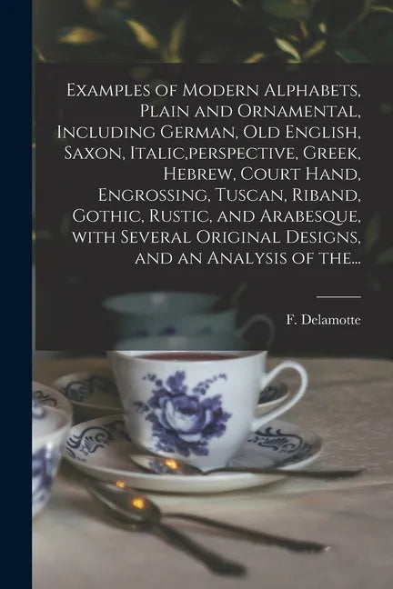 Examples of Modern Alphabets, Plain and Ornamental, Including German, Old English, Saxon, Italic, perspective, Greek, Hebrew, Court Hand, Engrossing, - Paperback