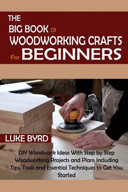 The Big Book of Woodworking Crafts for Beginners: DIY Woodwork Ideas With Step by Step Woodworking Projects and Plans Including Tips, Tools and Essent - Paperback