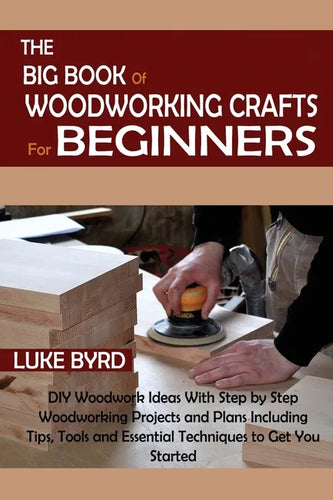 The Big Book of Woodworking Crafts for Beginners: DIY Woodwork Ideas With Step by Step Woodworking Projects and Plans Including Tips, Tools and Essent - Paperback