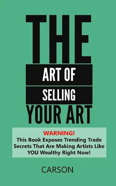 The Art Of Selling Your Art: Warning! THis Book Exposes Current Trade Secrets That Are Making Artists Like YOU Wealthy! - Paperback