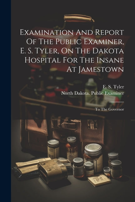 Examination And Report Of The Public Examiner, E. S. Tyler, On The Dakota Hospital For The Insane At Jamestown: To The Governor - Paperback