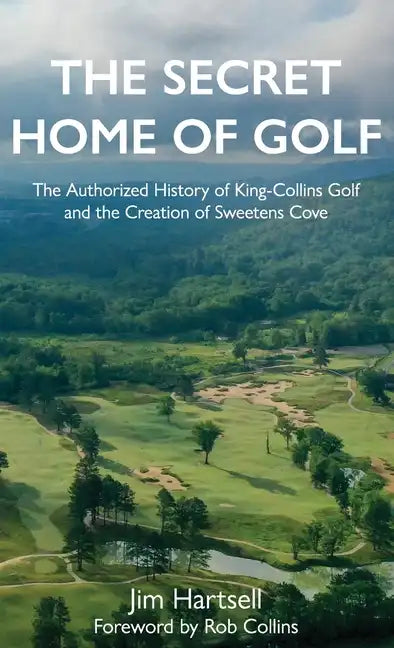 The Secret Home of Golf: The Authorized History of King-Collins Golf and the Creation of Sweetens Cove - Hardcover